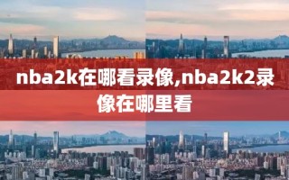 nba2k在哪看录像,nba2k2录像在哪里看