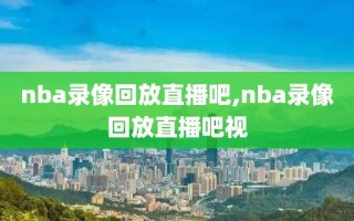 nba录像回放直播吧,nba录像回放直播吧视