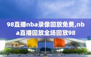 98直播nba录像回放免费,nba直播回放全场回放98