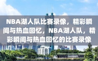 NBA湖人队比赛录像，精彩瞬间与热血回忆，NBA湖人队，精彩瞬间与热血回忆的比赛录像