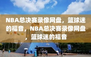 NBA总决赛录像网盘，篮球迷的福音，NBA总决赛录像网盘，篮球迷的福音