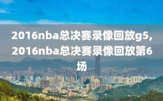 2016nba总决赛录像回放g5,2016nba总决赛录像回放第6场