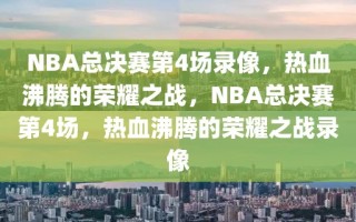 NBA总决赛第4场录像，热血沸腾的荣耀之战，NBA总决赛第4场，热血沸腾的荣耀之战录像