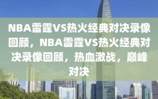 NBA雷霆VS热火经典对决录像回顾，NBA雷霆VS热火经典对决录像回顾，热血激战，巅峰对决