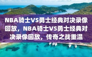 NBA骑士VS勇士经典对决录像回放，NBA骑士VS勇士经典对决录像回放，传奇之战重温