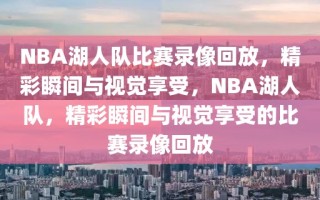 NBA湖人队比赛录像回放，精彩瞬间与视觉享受，NBA湖人队，精彩瞬间与视觉享受的比赛录像回放