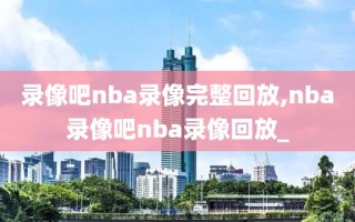 录像吧nba录像完整回放,nba录像吧nba录像回放_