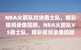 NBA火箭队对决勇士队，精彩视频录像回顾，NBA火箭队VS勇士队，精彩视频录像回顾