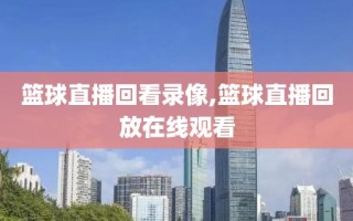 篮球直播回看录像,篮球直播回放在线观看