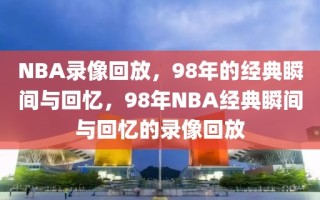 NBA录像回放，98年的经典瞬间与回忆，98年NBA经典瞬间与回忆的录像回放