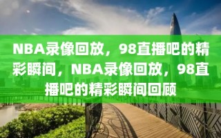 NBA录像回放，98直播吧的精彩瞬间，NBA录像回放，98直播吧的精彩瞬间回顾