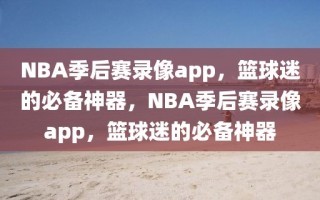 NBA季后赛录像app，篮球迷的必备神器，NBA季后赛录像app，篮球迷的必备神器