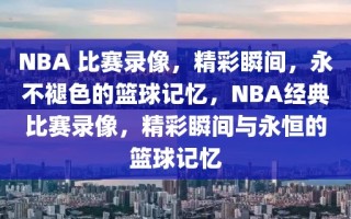 NBA 比赛录像，精彩瞬间，永不褪色的篮球记忆，NBA经典比赛录像，精彩瞬间与永恒的篮球记忆