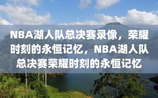 NBA湖人队总决赛录像，荣耀时刻的永恒记忆，NBA湖人队总决赛荣耀时刻的永恒记忆