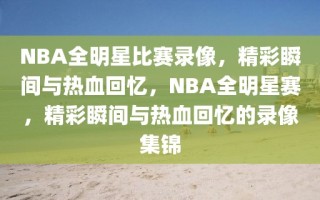 NBA全明星比赛录像，精彩瞬间与热血回忆，NBA全明星赛，精彩瞬间与热血回忆的录像集锦