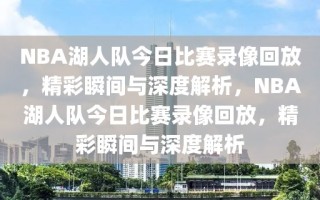 NBA湖人队今日比赛录像回放，精彩瞬间与深度解析，NBA湖人队今日比赛录像回放，精彩瞬间与深度解析