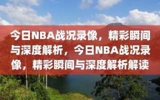 今日NBA战况录像，精彩瞬间与深度解析，今日NBA战况录像，精彩瞬间与深度解析解读