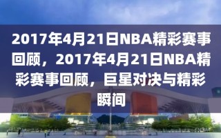 2017年4月21日NBA精彩赛事回顾，2017年4月21日NBA精彩赛事回顾，巨星对决与精彩瞬间