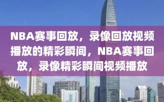 NBA赛事回放，录像回放视频播放的精彩瞬间，NBA赛事回放，录像精彩瞬间视频播放