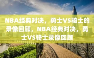 NBA经典对决，勇士VS骑士的录像回顾，NBA经典对决，勇士VS骑士录像回顾