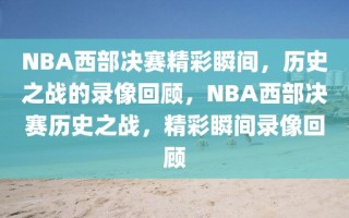 NBA西部决赛精彩瞬间，历史之战的录像回顾，NBA西部决赛历史之战，精彩瞬间录像回顾