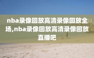 nba录像回放高清录像回放全场,nba录像回放高清录像回放直播吧