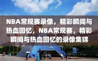 NBA常规赛录像，精彩瞬间与热血回忆，NBA常规赛，精彩瞬间与热血回忆的录像集锦