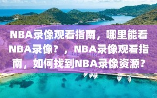 NBA录像观看指南，哪里能看NBA录像？，NBA录像观看指南，如何找到NBA录像资源？