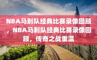 NBA马刺队经典比赛录像回顾，NBA马刺队经典比赛录像回顾，传奇之战重温