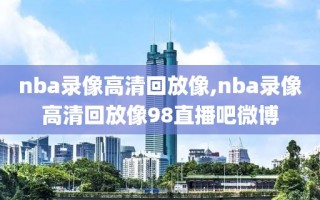 nba录像高清回放像,nba录像高清回放像98直播吧微博