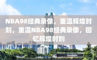 NBA98经典录像，重温辉煌时刻，重温NBA98经典录像，回忆辉煌时刻