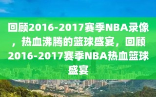 回顾2016-2017赛季NBA录像，热血沸腾的篮球盛宴，回顾2016-2017赛季NBA热血篮球盛宴