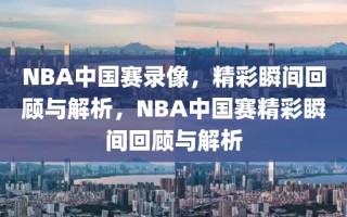 NBA中国赛录像，精彩瞬间回顾与解析，NBA中国赛精彩瞬间回顾与解析