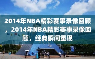 2014年NBA精彩赛事录像回顾，2014年NBA精彩赛事录像回顾，经典瞬间重现