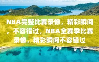 NBA完整比赛录像，精彩瞬间，不容错过，NBA全赛季比赛录像，精彩瞬间不容错过