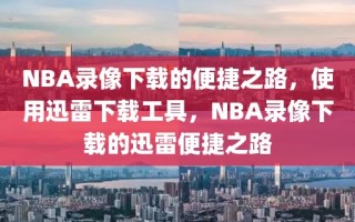 NBA录像下载的便捷之路，使用迅雷下载工具，NBA录像下载的迅雷便捷之路