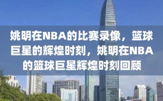 姚明在NBA的比赛录像，篮球巨星的辉煌时刻，姚明在NBA的篮球巨星辉煌时刻回顾