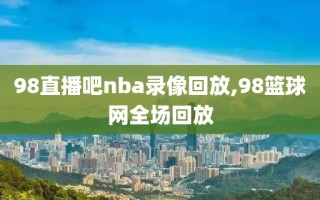 98直播吧nba录像回放,98篮球网全场回放