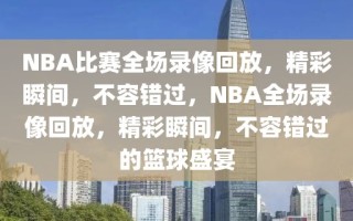 NBA比赛全场录像回放，精彩瞬间，不容错过，NBA全场录像回放，精彩瞬间，不容错过的篮球盛宴