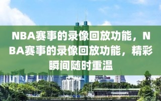 NBA赛事的录像回放功能，NBA赛事的录像回放功能，精彩瞬间随时重温