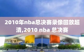 2010年nba总决赛录像回放超清,2010 nba 总决赛