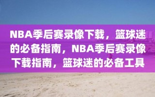 NBA季后赛录像下载，篮球迷的必备指南，NBA季后赛录像下载指南，篮球迷的必备工具