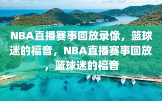 NBA直播赛事回放录像，篮球迷的福音，NBA直播赛事回放，篮球迷的福音