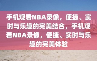 手机观看NBA录像，便捷、实时与乐趣的完美结合，手机观看NBA录像，便捷、实时与乐趣的完美体验