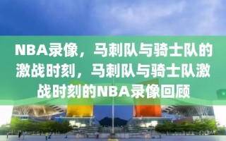 NBA录像，马刺队与骑士队的激战时刻，马刺队与骑士队激战时刻的NBA录像回顾