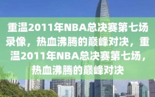 重温2011年NBA总决赛第七场录像，热血沸腾的巅峰对决，重温2011年NBA总决赛第七场，热血沸腾的巅峰对决