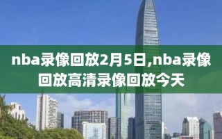 nba录像回放2月5日,nba录像回放高清录像回放今天