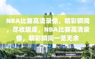 NBA比赛高清录像，精彩瞬间，尽收眼底，NBA比赛高清录像，精彩瞬间一览无余