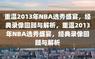 重温2013年NBA选秀盛宴，经典录像回顾与解析，重温2013年NBA选秀盛宴，经典录像回顾与解析