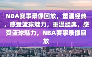 NBA赛事录像回放，重温经典，感受篮球魅力，重温经典，感受篮球魅力，NBA赛事录像回放